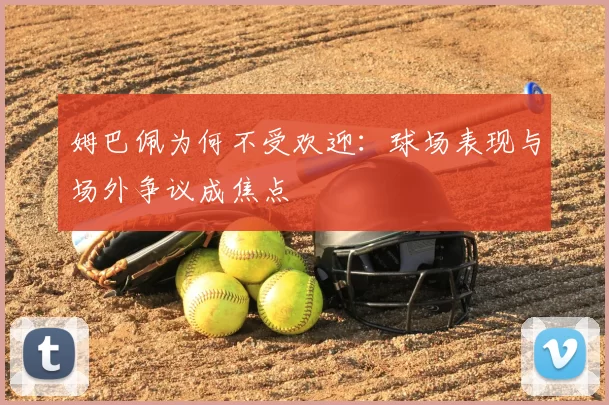 姆巴佩为何不受欢迎：球场表现与场外争议成焦点