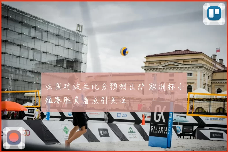 法国对波兰比分预测出炉 欧洲杯小组赛胜负看点引关注