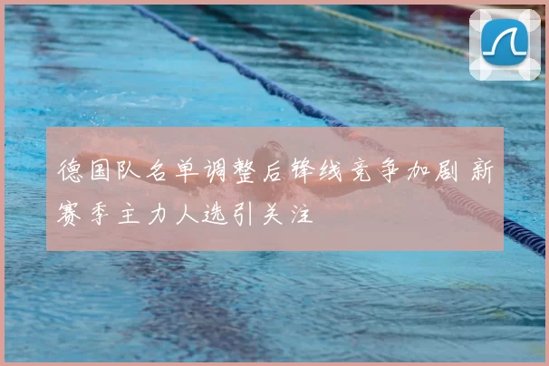 德国队名单调整后锋线竞争加剧 新赛季主力人选引关注