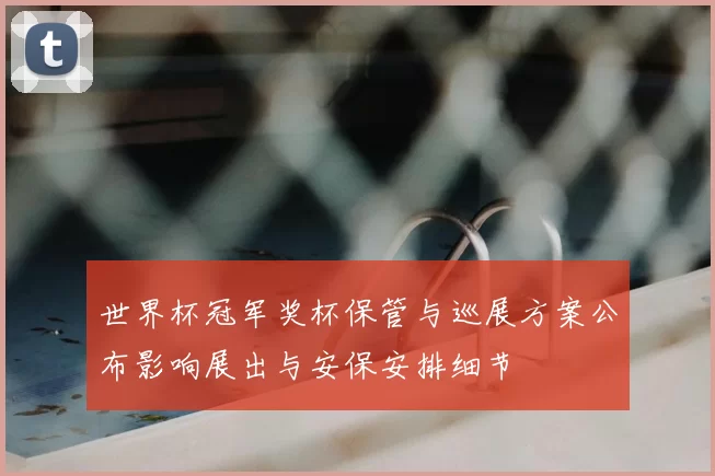 世界杯冠军奖杯保管与巡展方案公布影响展出与安保安排细节