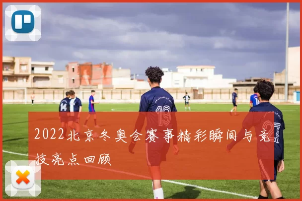 2022北京冬奥会赛事精彩瞬间与竞技亮点回顾