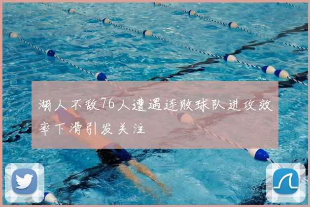 湖人不敌76人遭遇连败球队进攻效率下滑引发关注