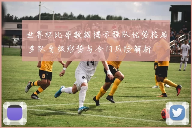 世界杯比率数据揭示强队优势格局 多队晋级形势与冷门风险解析