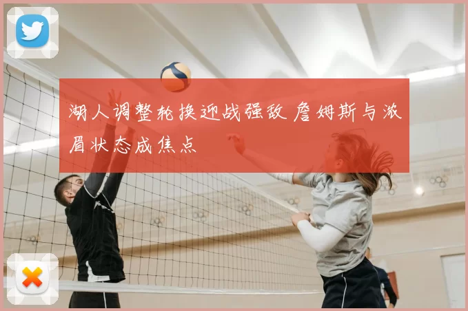 湖人调整轮换迎战强敌 詹姆斯与浓眉状态成焦点