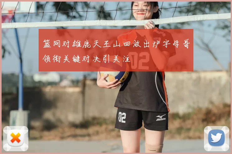 篮网对雄鹿天王山回放出炉字母哥领衔关键对决引关注