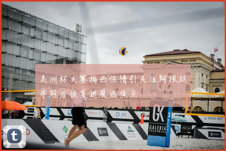美洲杯决赛梅西伤情引关注阿根廷夺冠后恢复进展成焦点