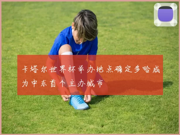 卡塔尔世界杯举办地点确定多哈成为中东首个主办城市