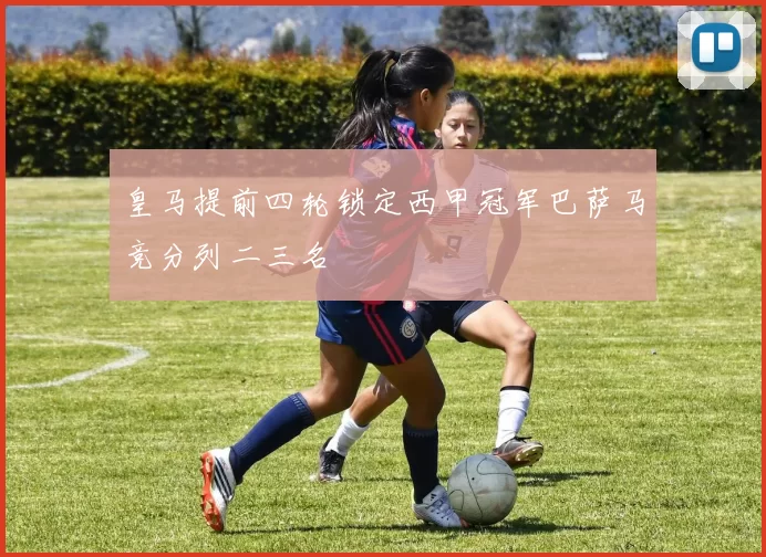 皇马提前四轮锁定西甲冠军巴萨马竞分列二三名