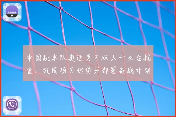 中国跳水队奥运男子双人十米台摘金,巩固项目优势并部署备战计划