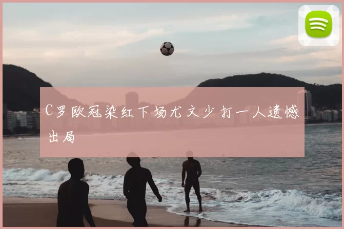 C罗欧冠染红下场尤文少打一人遗憾出局