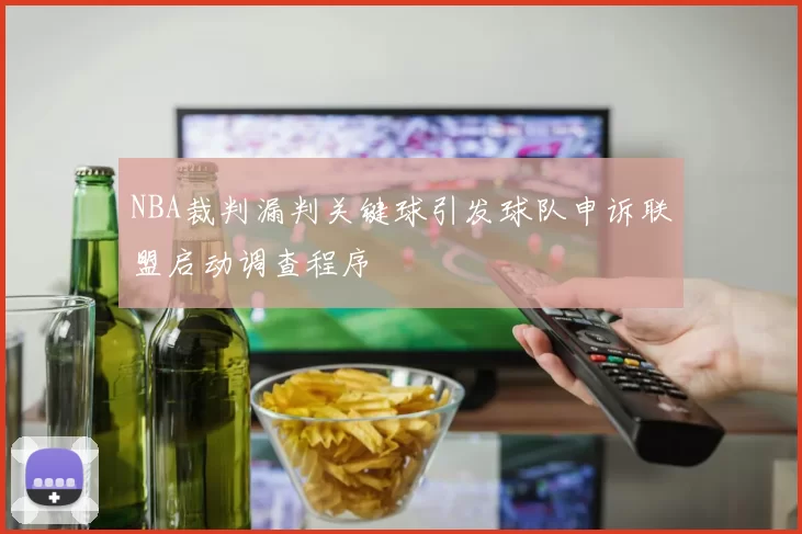 NBA裁判漏判关键球引发球队申诉联盟启动调查程序