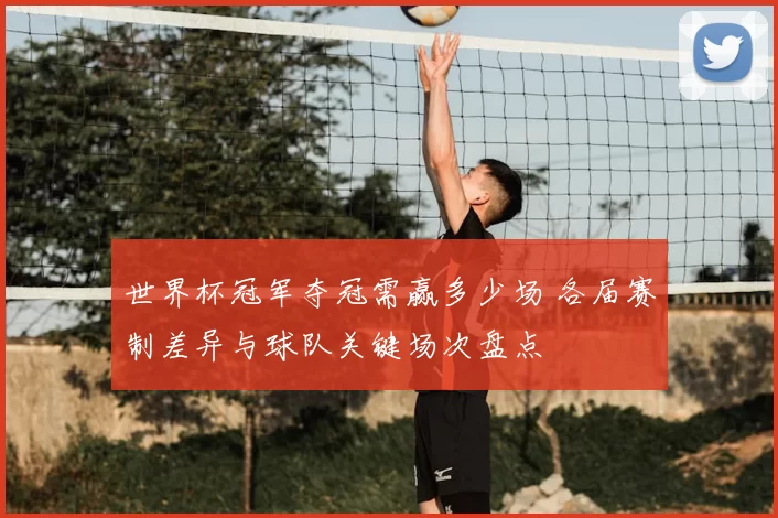 世界杯冠军夺冠需赢多少场 各届赛制差异与球队关键场次盘点