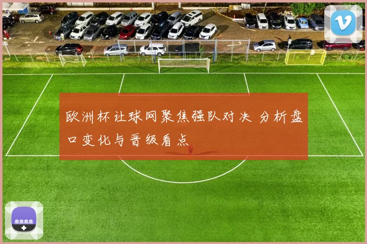 欧洲杯让球网聚焦强队对决 分析盘口变化与晋级看点