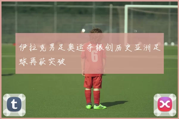 伊拉克男足奥运夺银创历史亚洲足球再获突破