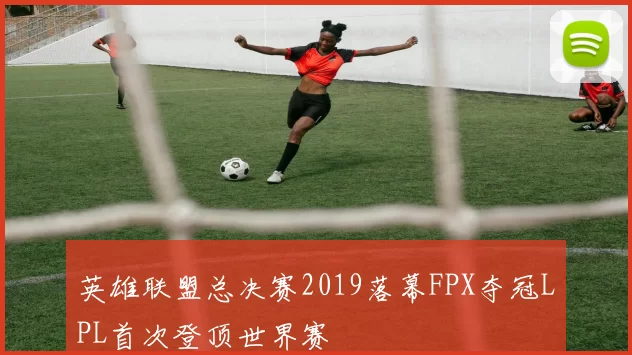 英雄联盟总决赛2019落幕FPX夺冠LPL首次登顶世界赛
