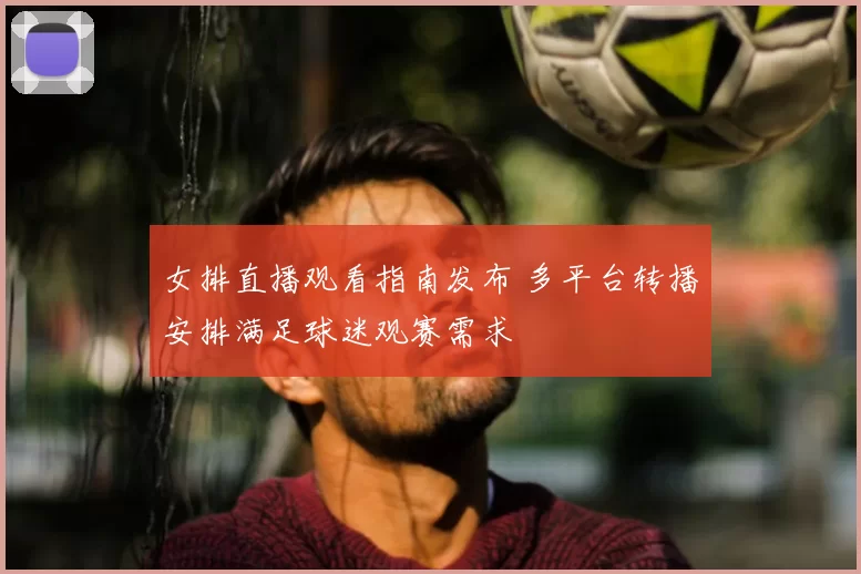 女排直播观看指南发布 多平台转播安排满足球迷观赛需求