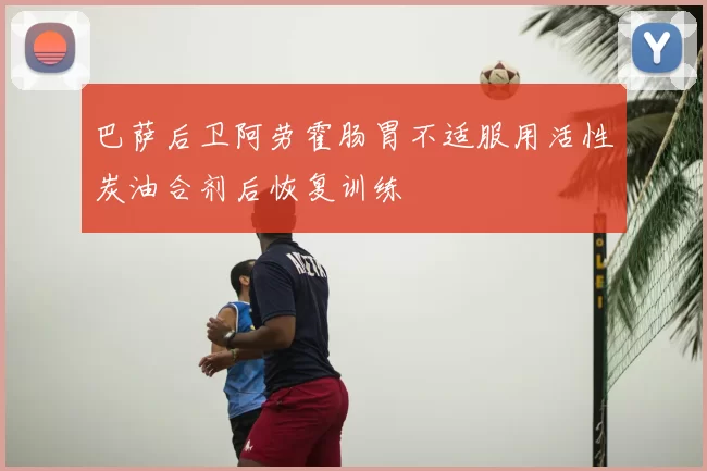 巴萨后卫阿劳霍肠胃不适服用活性炭油合剂后恢复训练