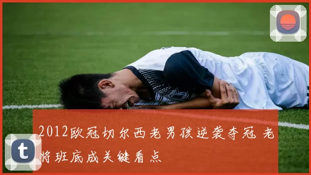 2012欧冠切尔西老男孩逆袭夺冠 老将班底成关键看点