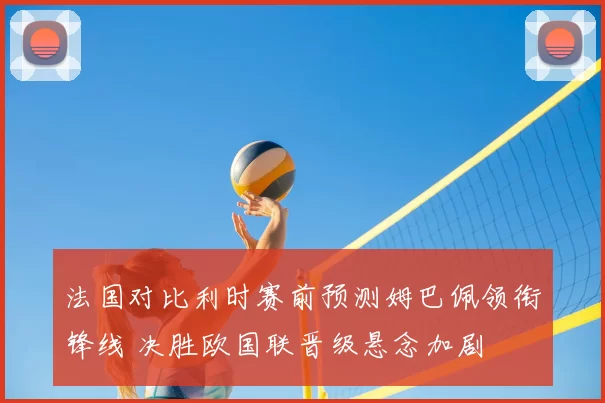 法国对比利时赛前预测姆巴佩领衔锋线 决胜欧国联晋级悬念加剧