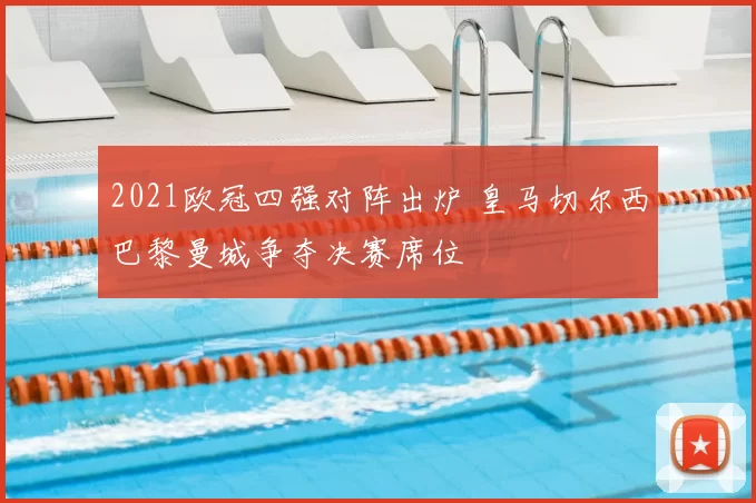 2021欧冠四强对阵出炉 皇马切尔西巴黎曼城争夺决赛席位
