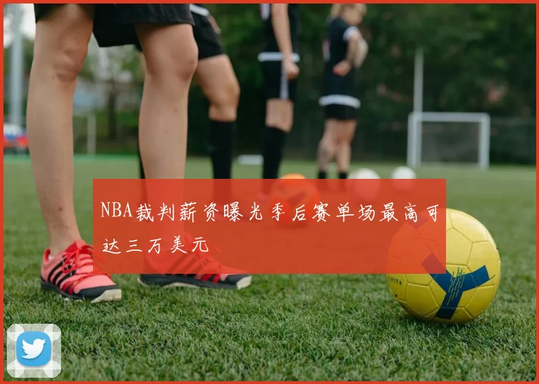 NBA裁判薪资曝光季后赛单场最高可达三万美元