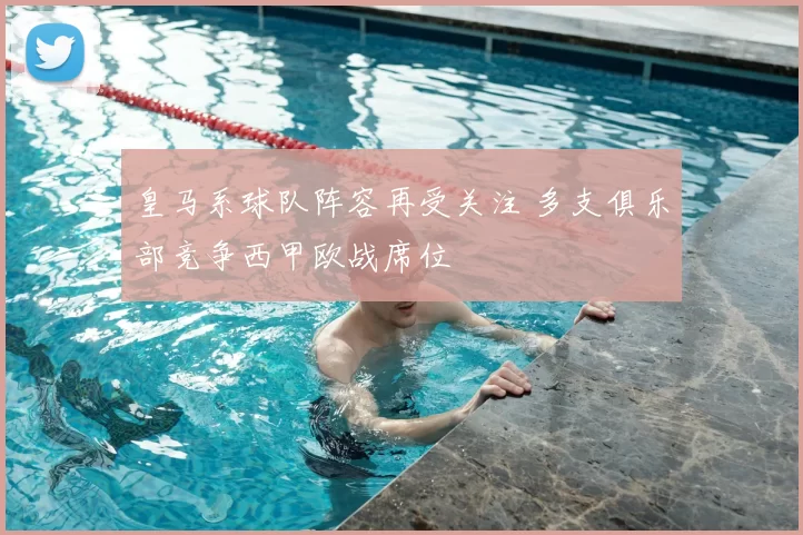 皇马系球队阵容再受关注 多支俱乐部竞争西甲欧战席位