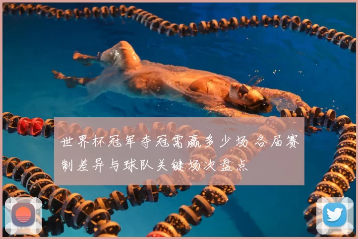 世界杯冠军夺冠需赢多少场 各届赛制差异与球队关键场次盘点