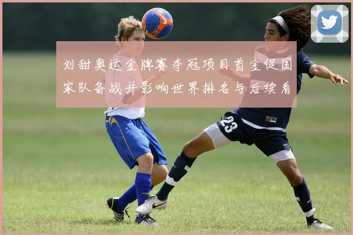 刘甜奥运金牌赛夺冠项目首金促国家队备战并影响世界排名与后续看点
