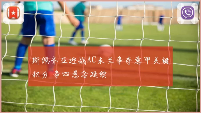 斯佩齐亚迎战AC米兰争夺意甲关键积分 争四悬念延续