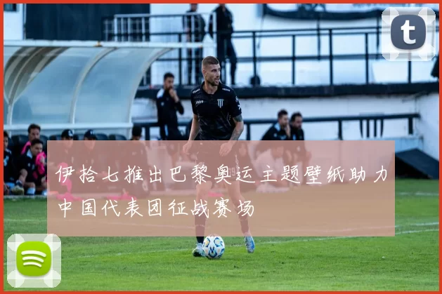 伊拾七推出巴黎奥运主题壁纸助力中国代表团征战赛场