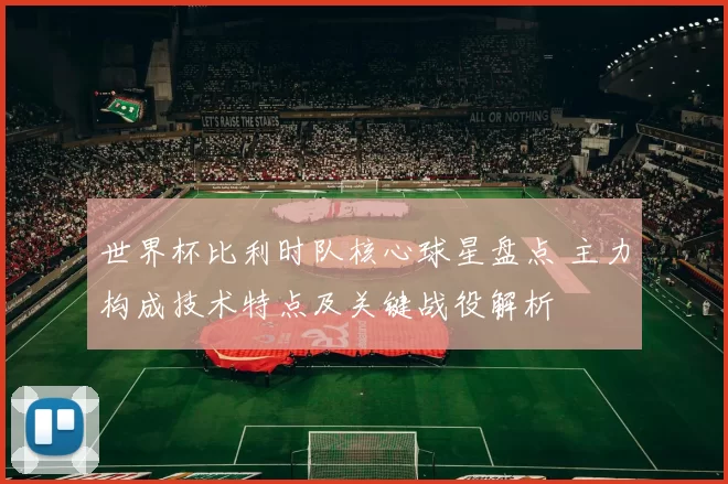 世界杯比利时队核心球星盘点 主力构成技术特点及关键战役解析