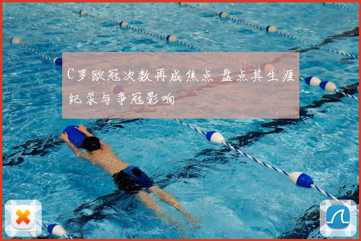 C罗欧冠次数再成焦点 盘点其生涯纪录与争冠影响