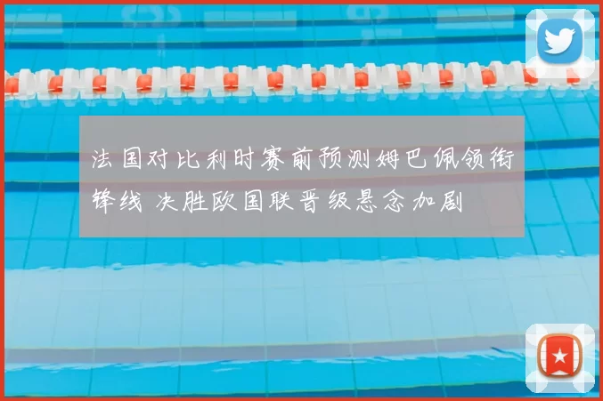 法国对比利时赛前预测姆巴佩领衔锋线 决胜欧国联晋级悬念加剧