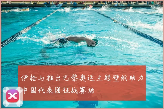 伊拾七推出巴黎奥运主题壁纸助力中国代表团征战赛场
