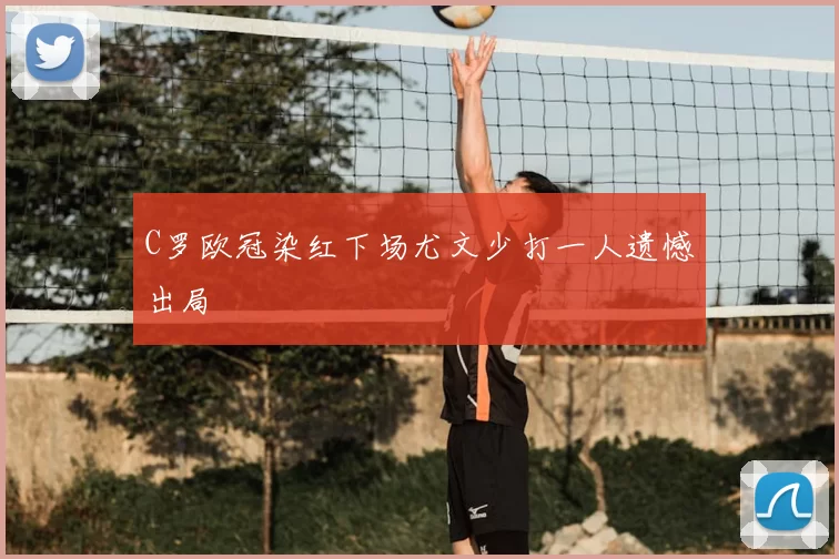 C罗欧冠染红下场尤文少打一人遗憾出局