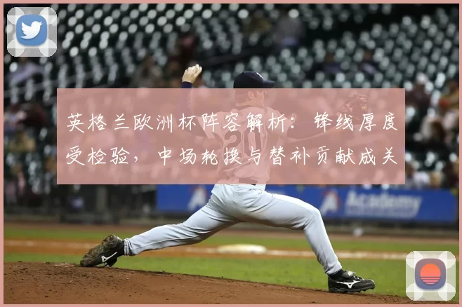 英格兰欧洲杯阵容解析：锋线厚度受检验，中场轮换与替补贡献成关键