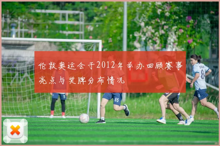 伦敦奥运会于2012年举办回顾赛事亮点与奖牌分布情况