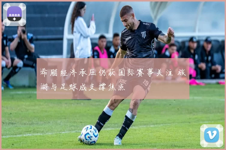 希腊经济承压仍获国际赛事关注 旅游与足球成支撑焦点