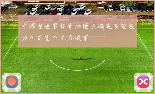 卡塔尔世界杯举办地点确定多哈成为中东首个主办城市