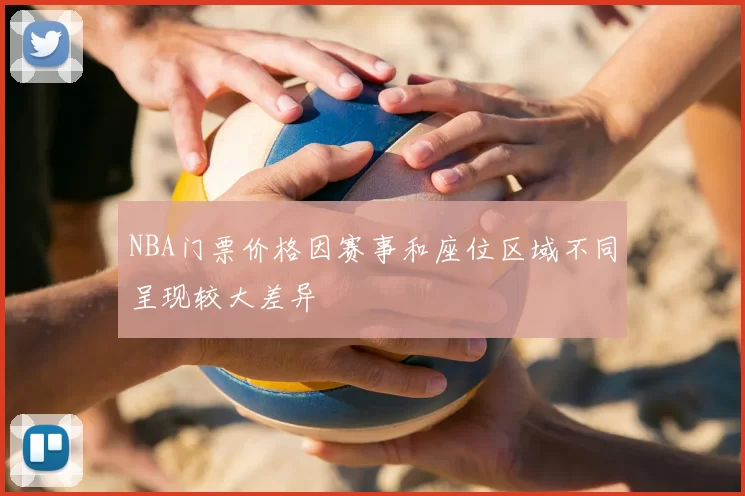 NBA门票价格因赛事和座位区域不同呈现较大差异