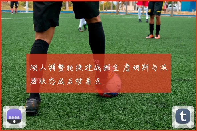 湖人调整轮换迎战掘金 詹姆斯与浓眉状态成后续看点