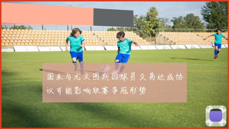 国米与尤文图斯因球员交易达成协议可能影响联赛争冠形势
