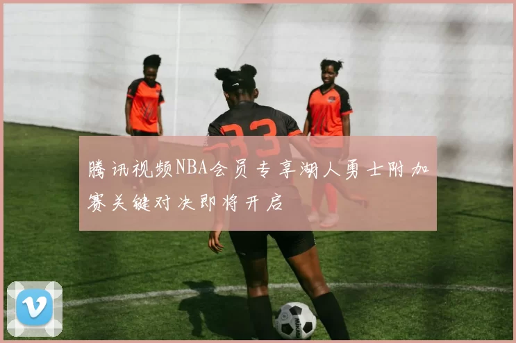 腾讯视频NBA会员专享湖人勇士附加赛关键对决即将开启