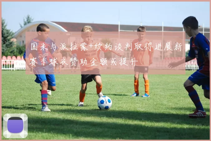 国米与派拉蒙+续约谈判取得进展新赛季球衣赞助金额或提升