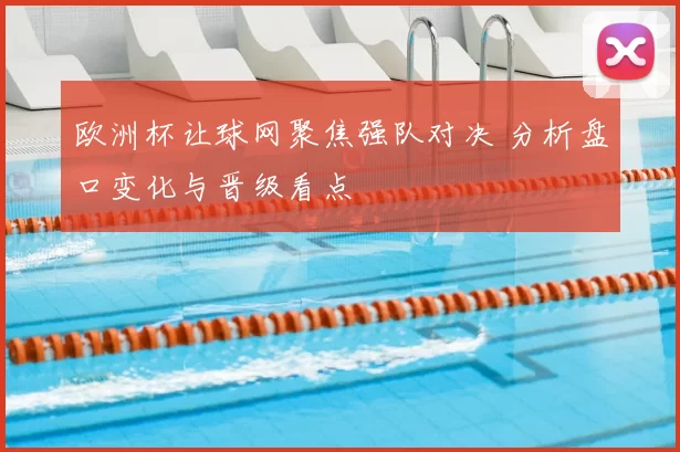 欧洲杯让球网聚焦强队对决 分析盘口变化与晋级看点