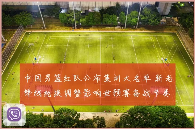 中国男篮红队公布集训大名单 新老锋线轮换调整影响世预赛备战节奏