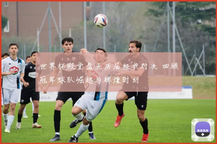 世界杯殿堂盘点历届经典对决 回顾冠军球队崛起与辉煌时刻