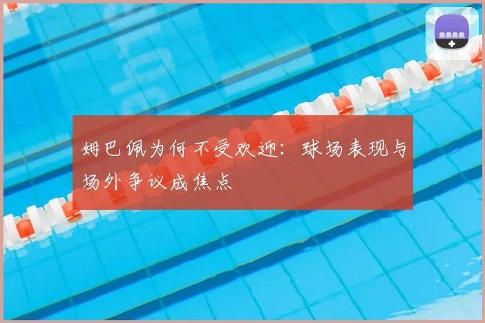 姆巴佩为何不受欢迎:球场表现与场外争议成焦点