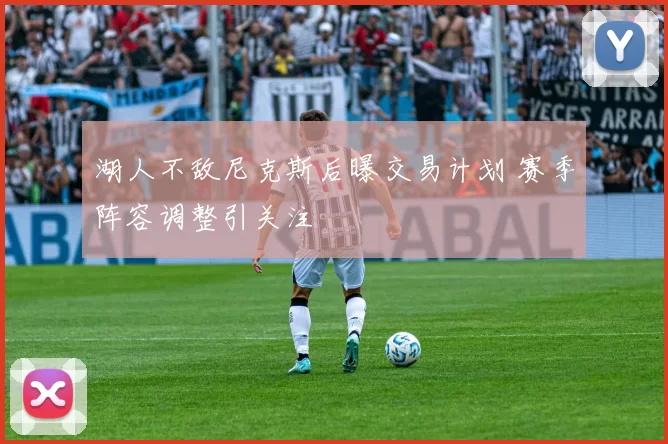 湖人不敌尼克斯后曝交易计划 赛季阵容调整引关注