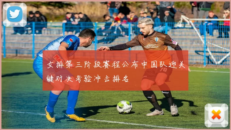 女排第三阶段赛程公布中国队迎关键对决考验冲击排名